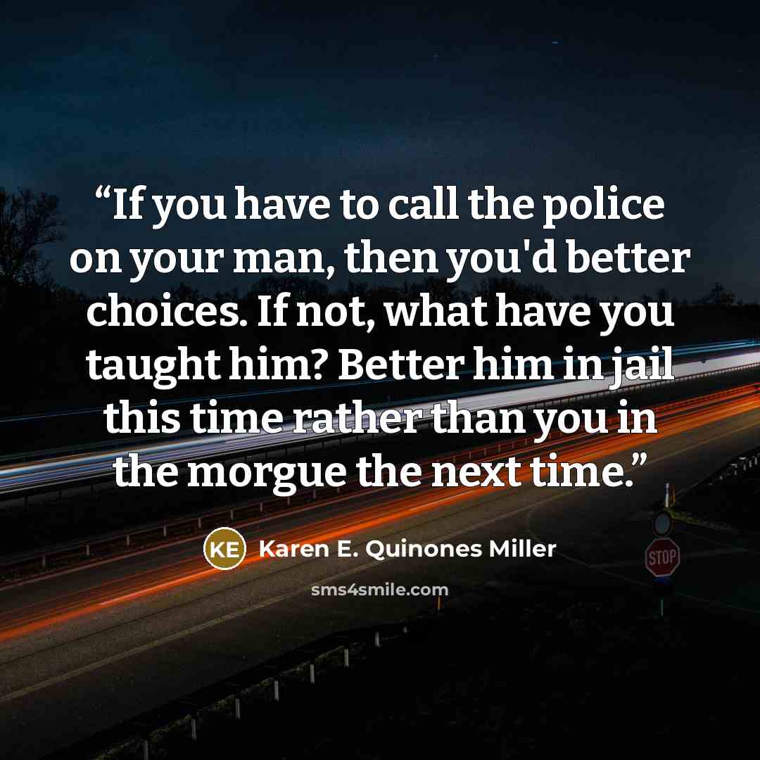 “If you have to call the police on your man, then you'd better choices. If not, what have you taught him? Better him in jail this time rather than you in the morgue the next time.” quote by Karen E. Quinones Miller