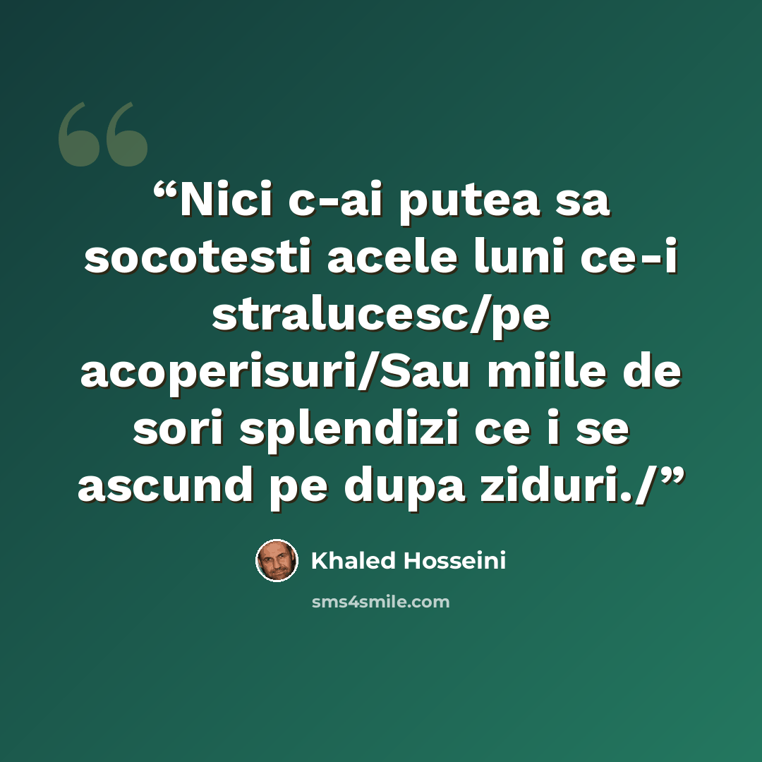“Nici c-ai putea sa socotesti acele luni ce-i stralucesc/pe acoperisuri/Sau miile de sori splendizi ce i se ascund pe dupa ziduri./” quote by Khaled Hosseini