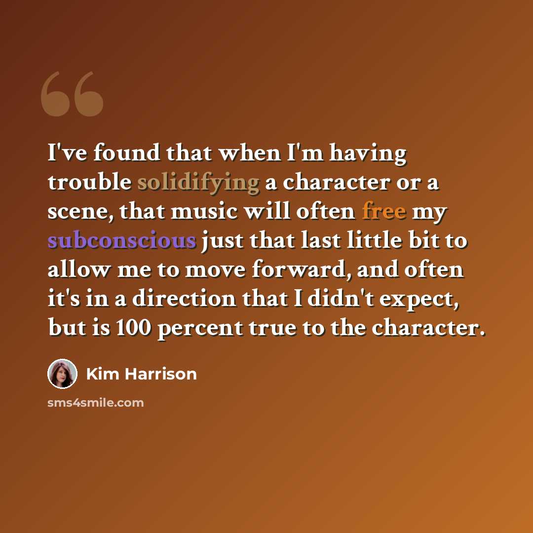 “I've found that when I'm having trouble solidifying a character or a scene, that music will often free my subconscious just that last little bit to allow me to move forward, and often it's in a direction that I didn't expect, but is 100 percent true to the character.” quote by Kim Harrison
