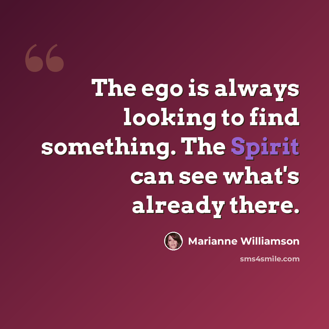“The ego is always looking to find something. The Spirit can see what's already there.” quote by Marianne Williamson