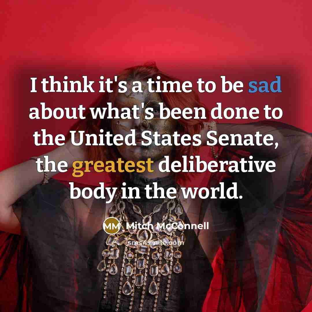 “I think it's a time to be sad about what's been done to the United States Senate, the greatest deliberative body in the world.” quote by Mitch McConnell