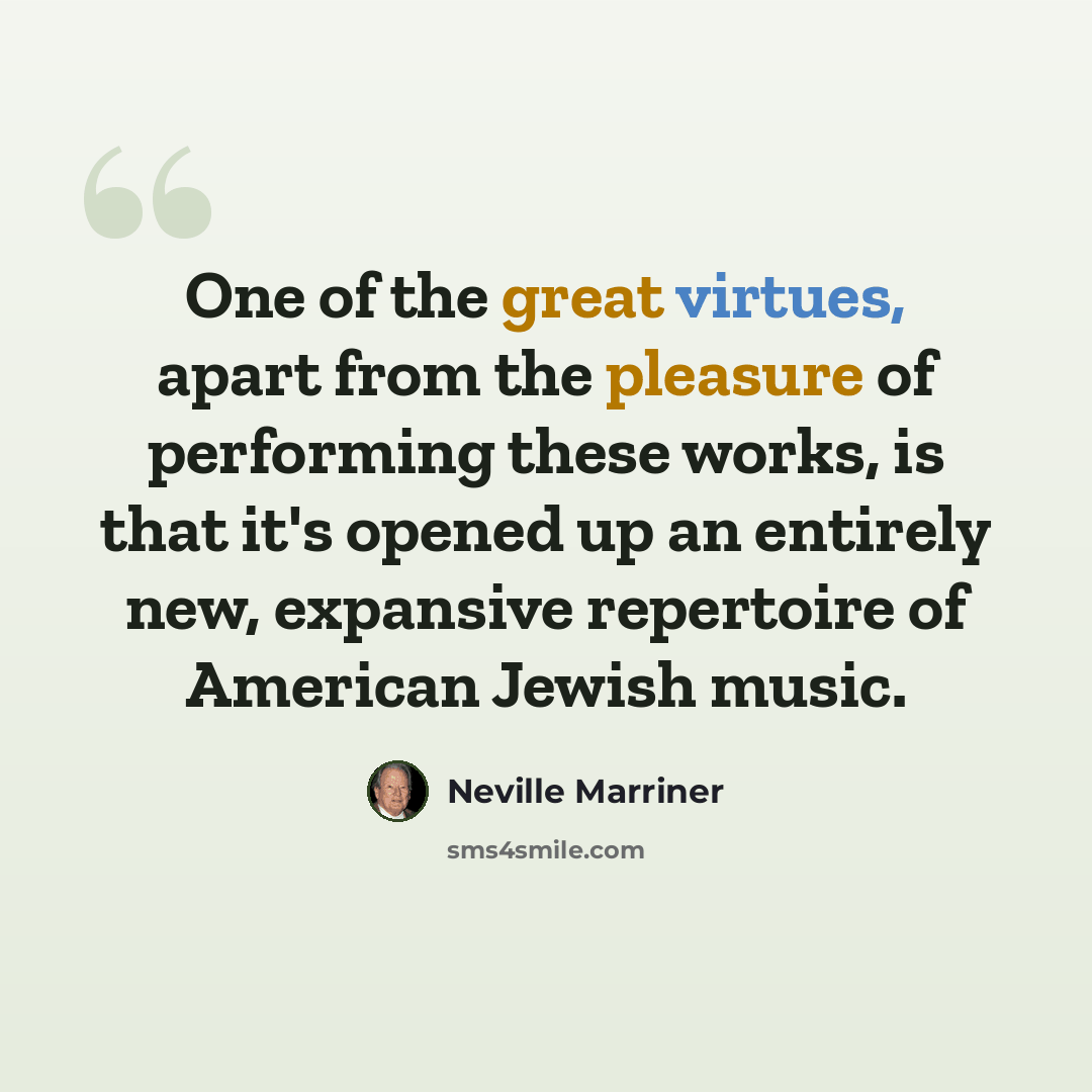 “One of the great virtues, apart from the pleasure of performing these works, is that it's opened up an entirely new, expansive repertoire of American Jewish music.” quote by Neville Marriner