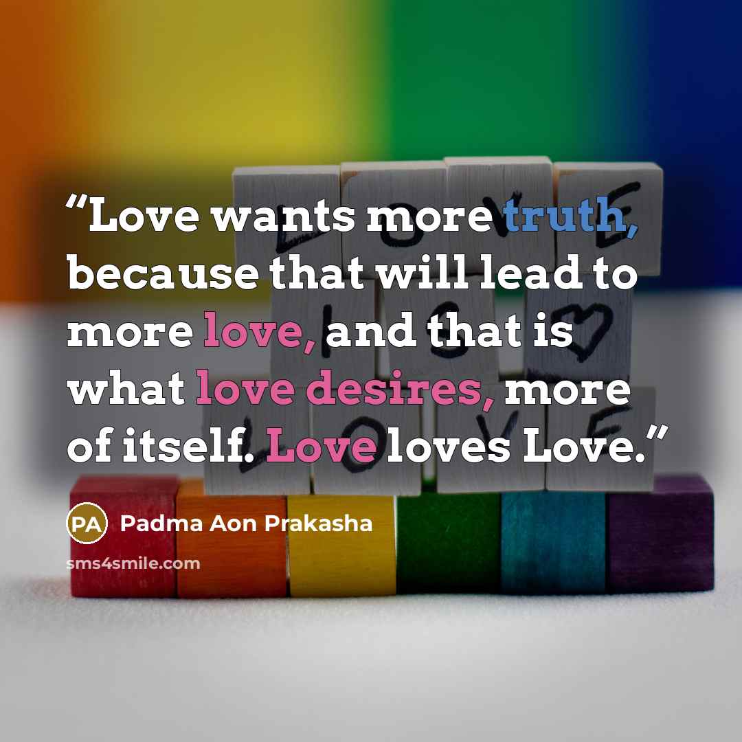 “Love wants more truth, because that will lead to more love, and that is what love desires, more of itself. Love loves Love.” quote by Padma Aon Prakasha