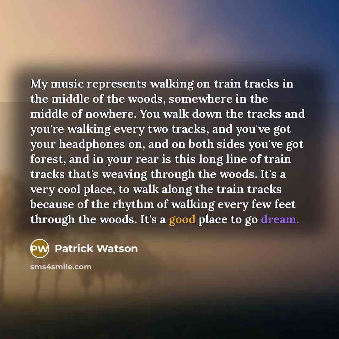 “My music represents walking on train tracks in the middle of the woods, somewhere in the middle of nowhere. You walk down the tracks and you're walking every two tracks, and you've got your headphones on, and on both sides you've got forest, and in your rear is this long line of train tracks…” quote by Patrick Watson