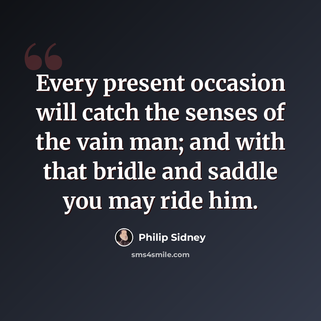 “Every present occasion will catch the senses of the vain man; and with that bridle and saddle you may ride him.” quote by Philip Sidney
