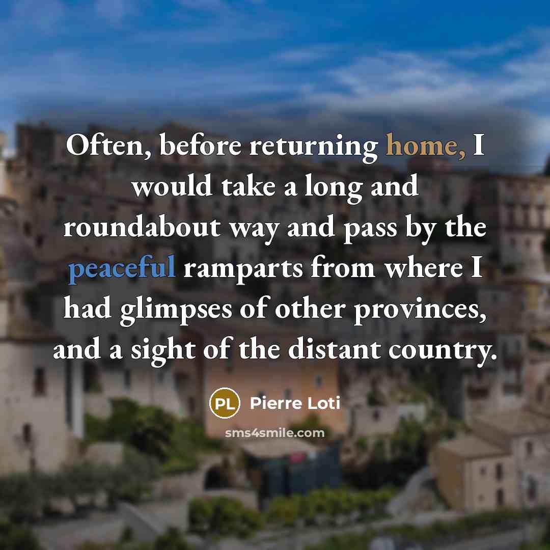 “Often, before returning home, I would take a long and roundabout way and pass by the peaceful ramparts from where I had glimpses of other provinces, and a sight of the distant country.” quote by Pierre Loti