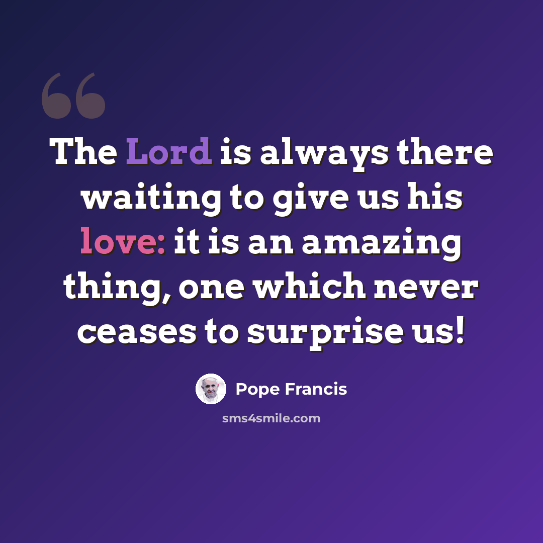 “The Lord is always there waiting to give us his love: it is an amazing thing, one which never ceases to surprise us!” quote by Pope Francis
