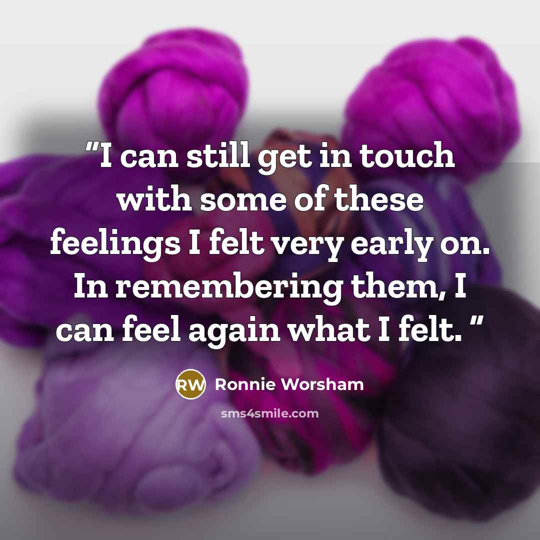 “I can still get in touch with some of these feelings I felt very early on. In remembering them, I can feel again what I felt.” quote by Ronnie Worsham