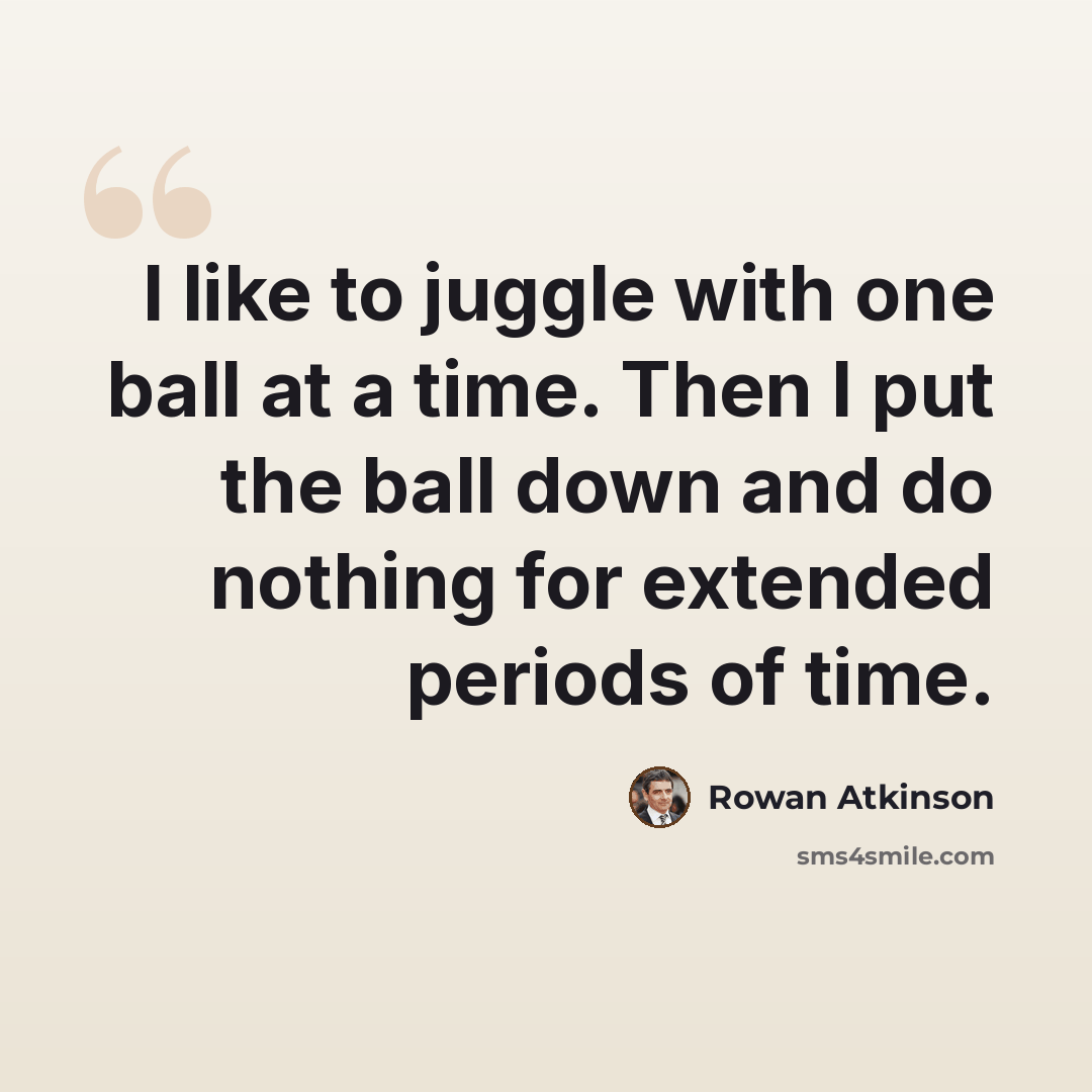 “I like to juggle with one ball at a time. Then I put the ball down and do nothing for extended periods of time.” quote by Rowan Atkinson