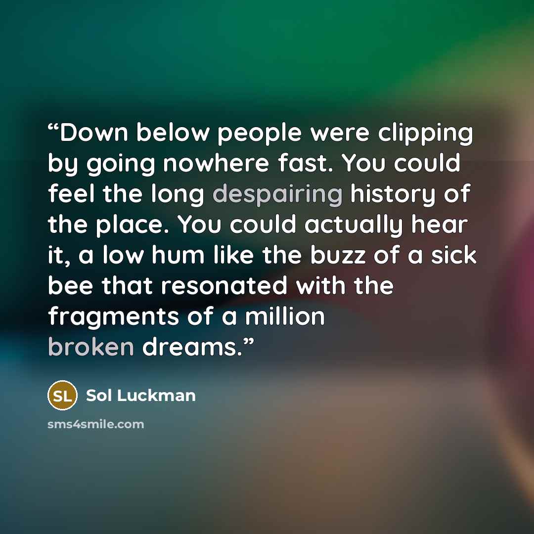 “Down below people were clipping by going nowhere fast. You could feel the long despairing history of the place. You could actually hear it, a low hum like the buzz of a sick bee that resonated with the fragments of a million broken dreams.” quote by Sol Luckman