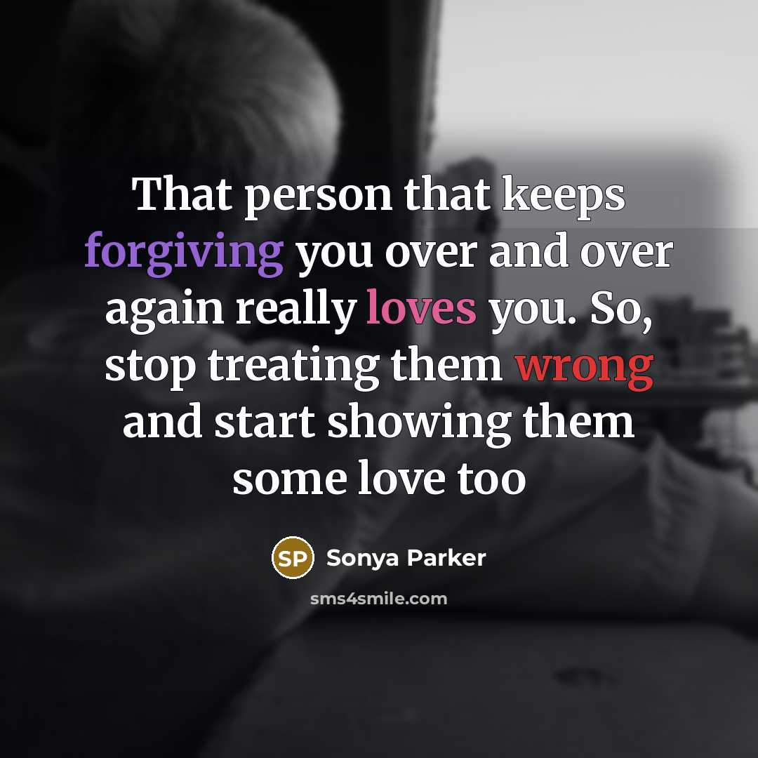 “That person that keeps forgiving you over and over again really loves you. So, stop treating them wrong and start showing them some love too” quote by SONYA PARKER