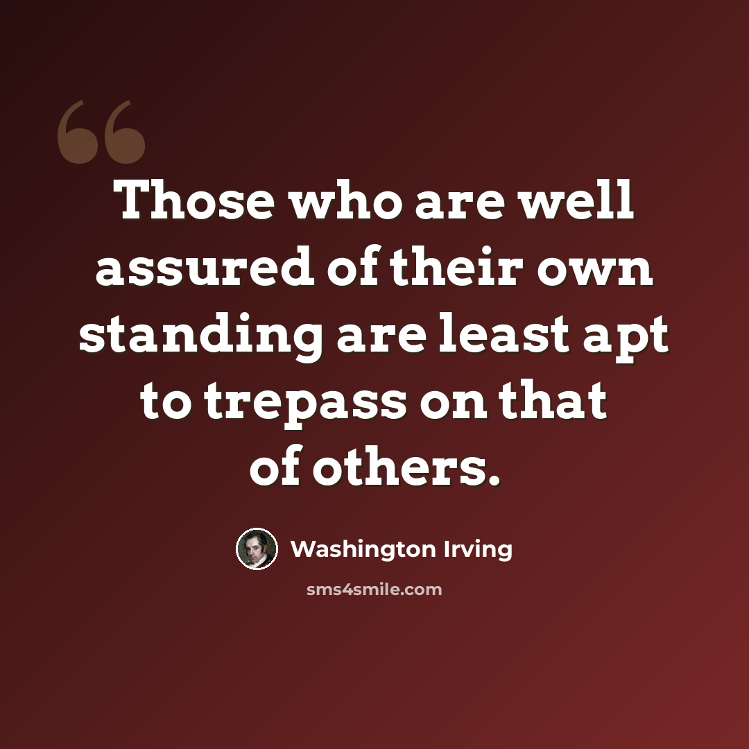 “Those who are well assured of their own standing are least apt to trepass on that of others.” quote by Washington Irving