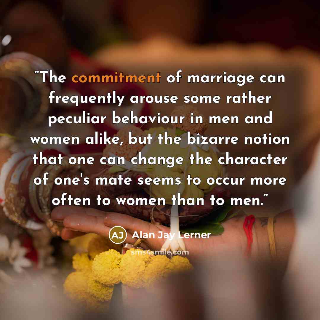 “The commitment of marriage can frequently arouse some rather peculiar behaviour in men and women alike, but the bizarre notion that one can change the character of one's mate seems to occur more often to women than to men.” quote by Alan Jay Lerner