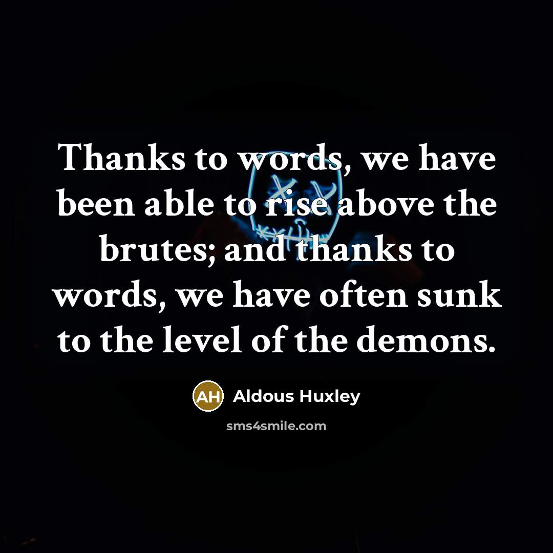 “Thanks to words, we have been able to rise above the brutes; and thanks to words, we have often sunk to the level of the demons.” quote by Aldous Huxley