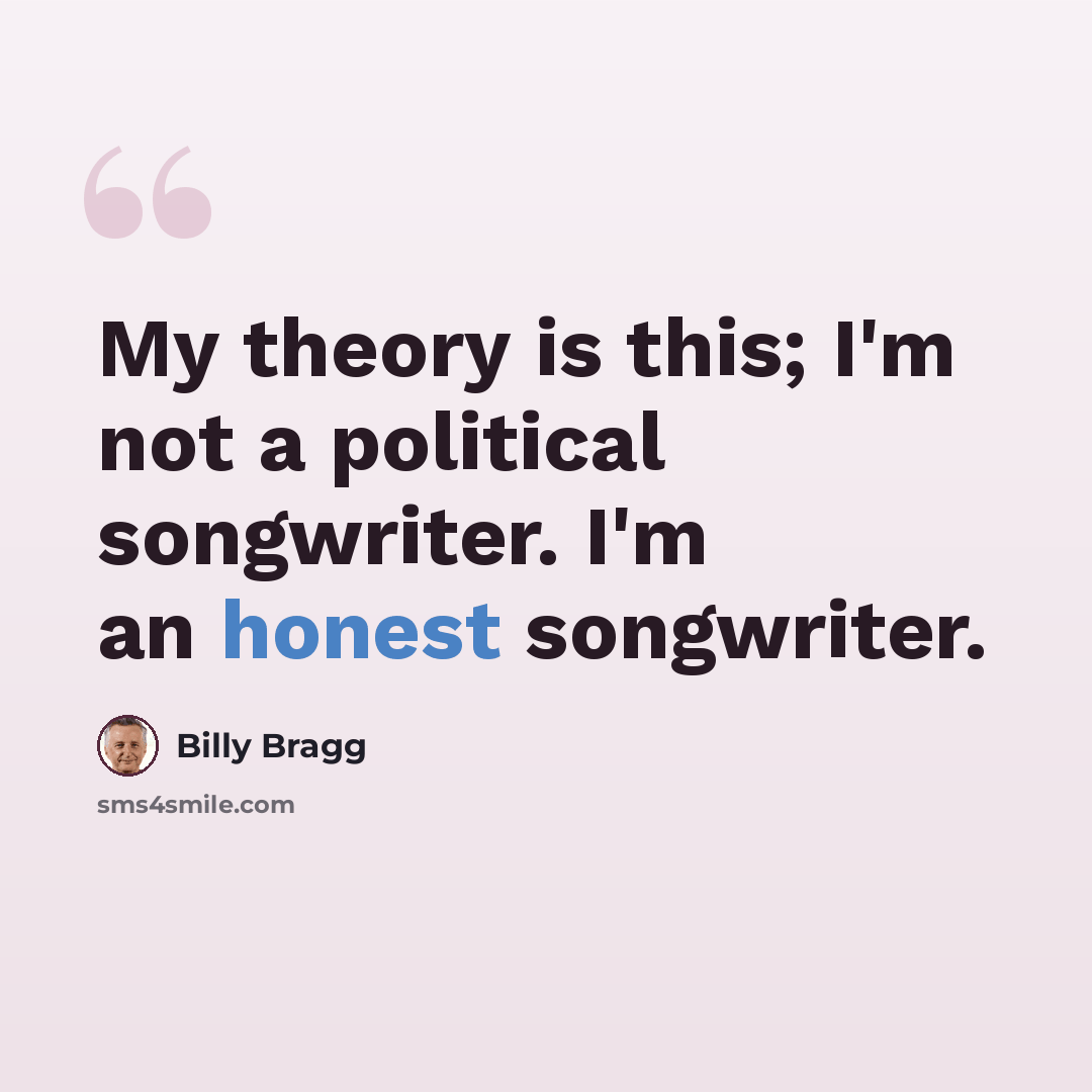“My theory is this; I'm not a political songwriter. I'm an honest songwriter.” quote by Billy Bragg