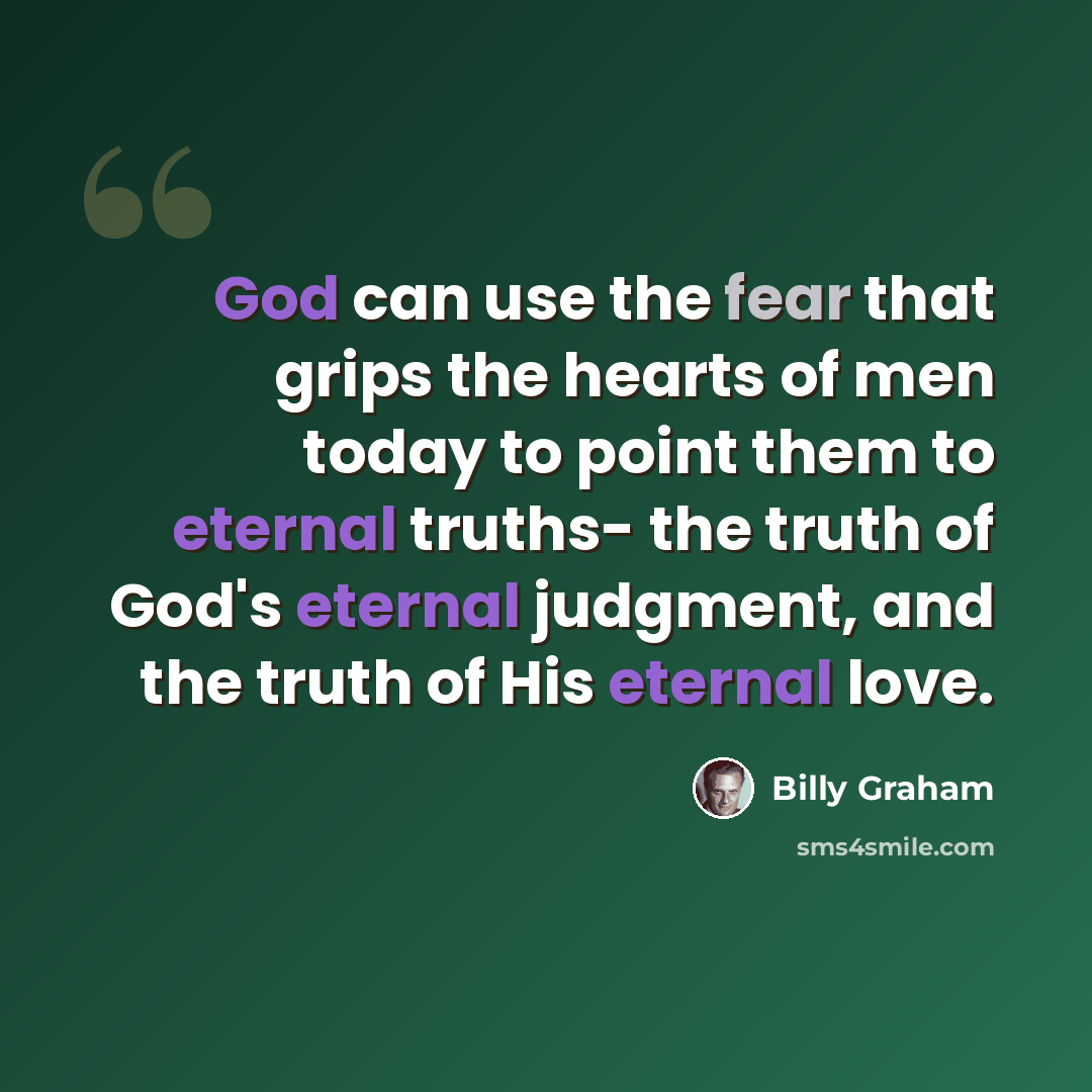 “God can use the fear that grips the hearts of men today to point them to eternal truths- the truth of God's eternal judgment, and the truth of His eternal love.” quote by Billy Graham