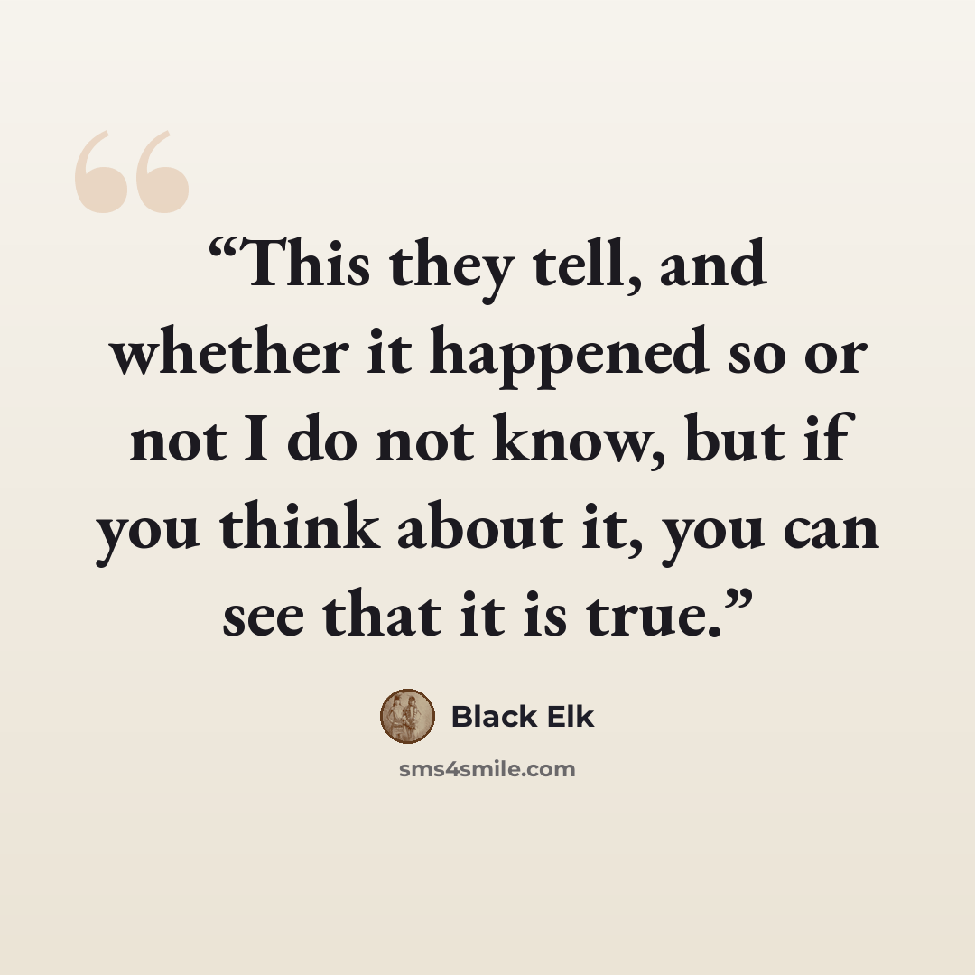 “This they tell, and whether it happened so or not I do not know, but if you think about it, you can see that it is true.” quote by Black Elk