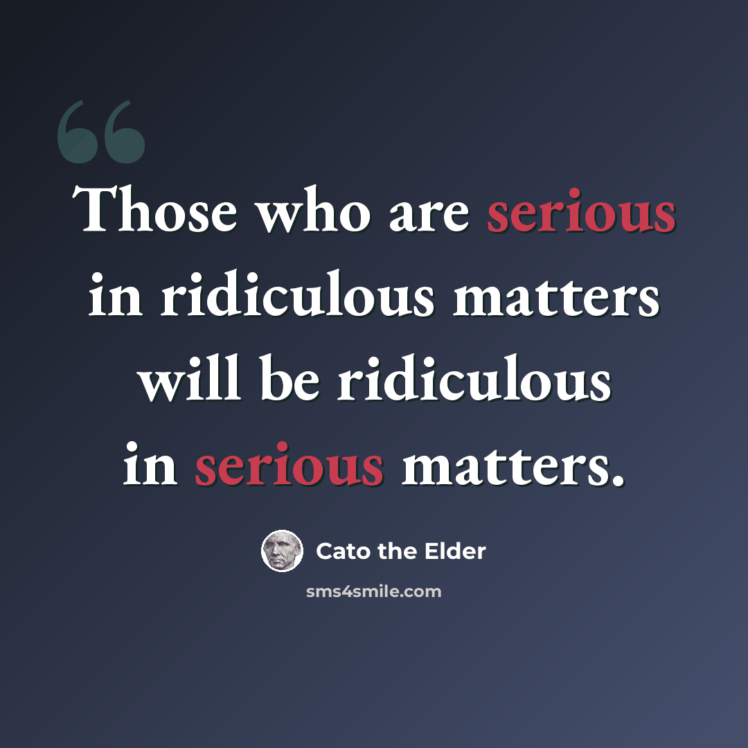 “Those who are serious in ridiculous matters will be ridiculous in serious matters.” quote by Cato the Elder