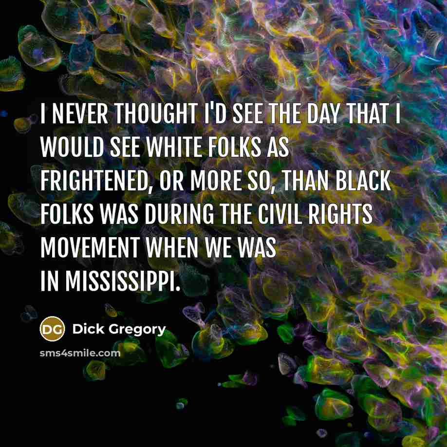 “I never thought I'd see the day that I would see white folks as frightened, or more so, than black folks was during the civil rights movement when we was in Mississippi.” quote by Dick Gregory
