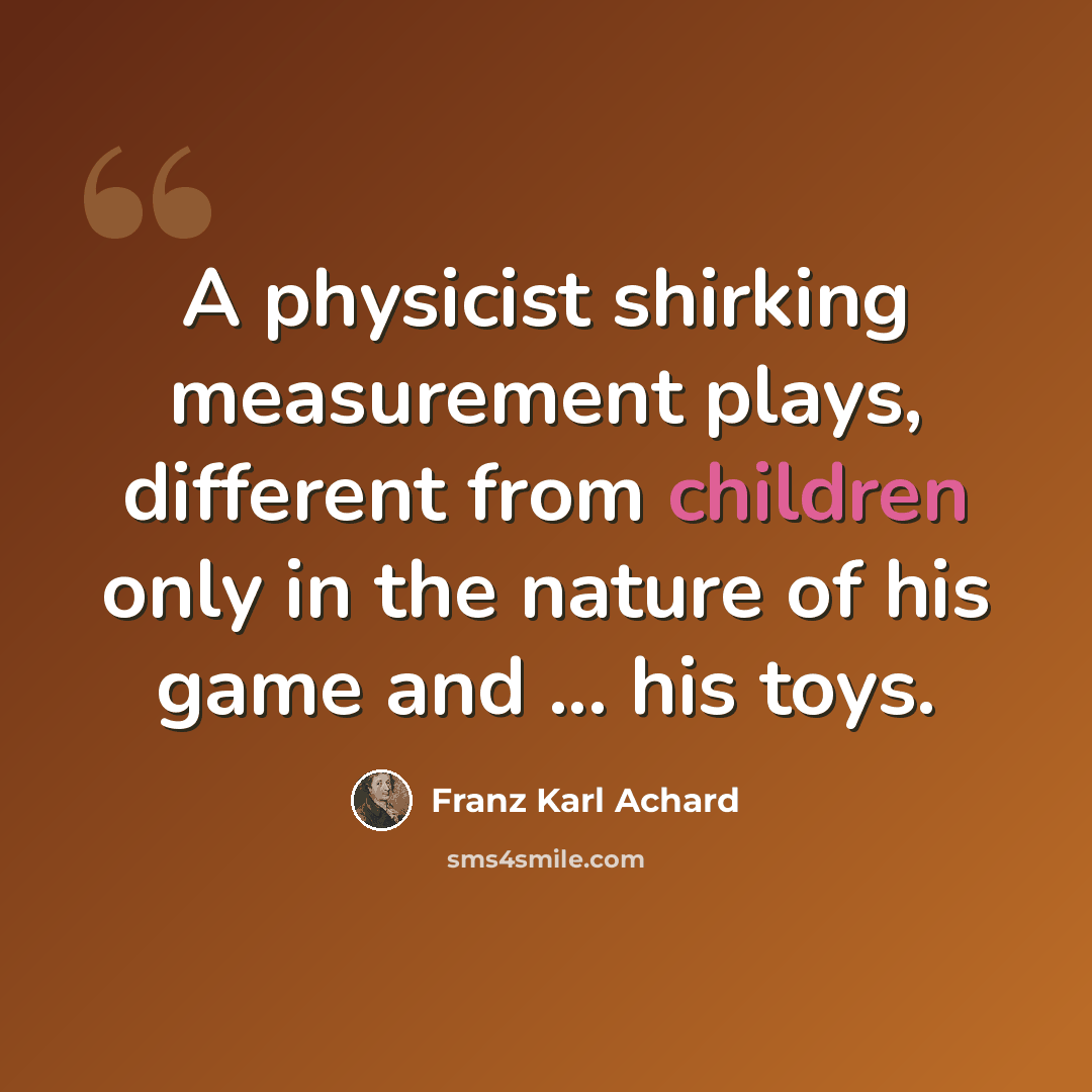 “A physicist shirking measurement plays, different from children only in the nature of his game and ... his toys.” quote by Franz Karl Achard