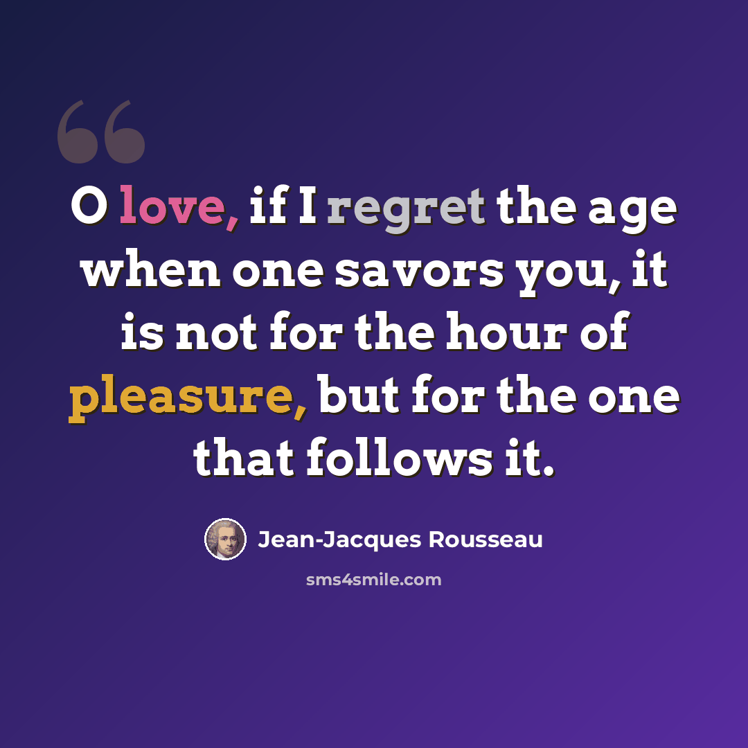 “O love, if I regret the age when one savors you, it is not for the hour of pleasure, but for the one that follows it.” quote by Jean-Jacques Rousseau