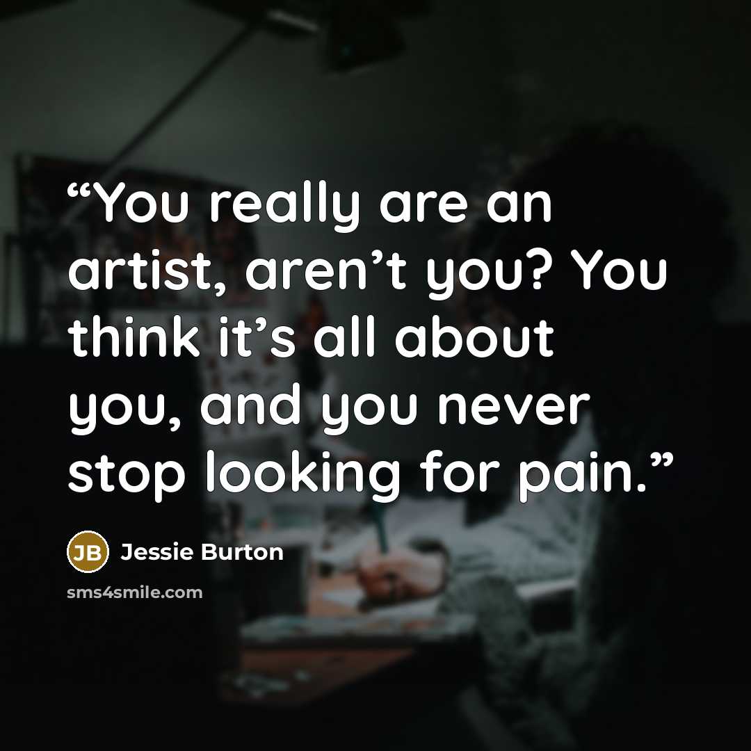 “You really are an artist, aren’t you? You think it’s all about you, and you never stop looking for pain.” quote by Jessie Burton
