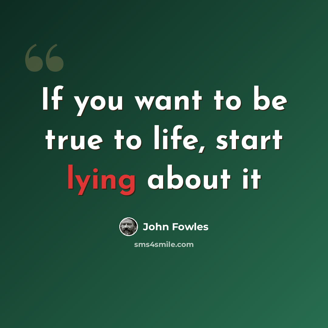 “If you want to be true to life, start lying about it” quote by John Fowles