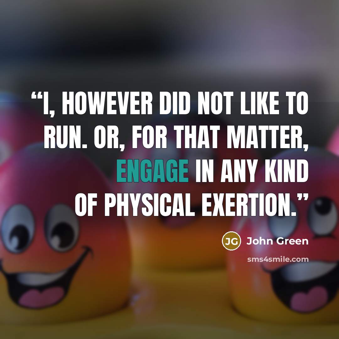 “I, however did not like to run. Or, for that matter, engage in any kind of physical exertion.” quote by John Green