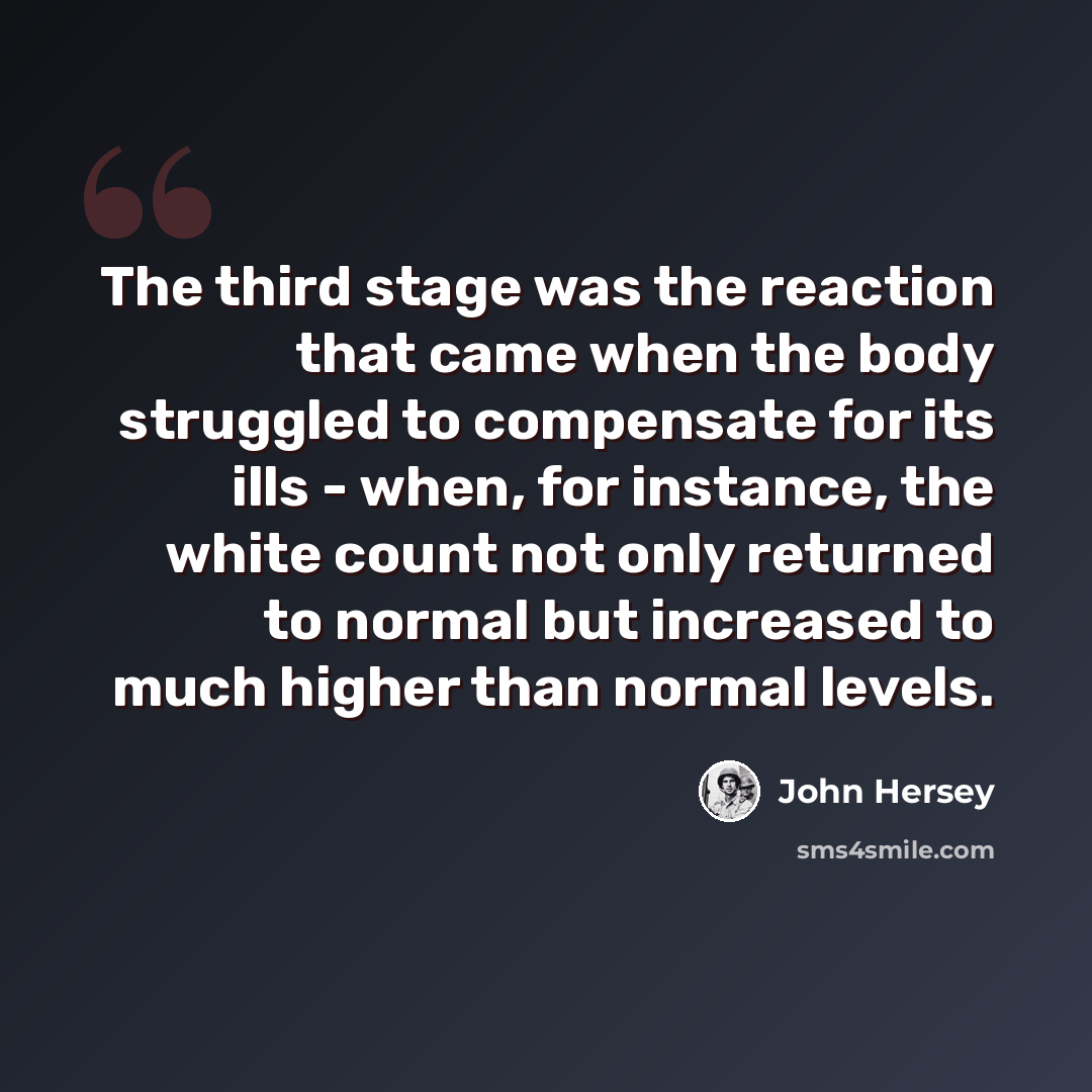 “The third stage was the reaction that came when the body struggled to compensate for its ills - when, for instance, the white count not only returned to normal but increased to much higher than normal levels.” quote by John Hersey