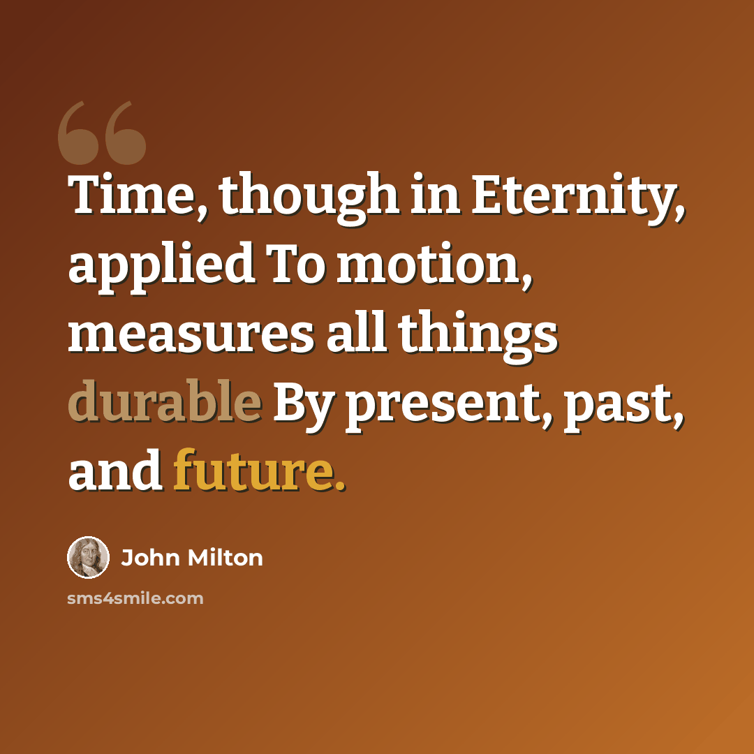 “Time, though in Eternity, applied To motion, measures all things durable By present, past, and future.” quote by John Milton
