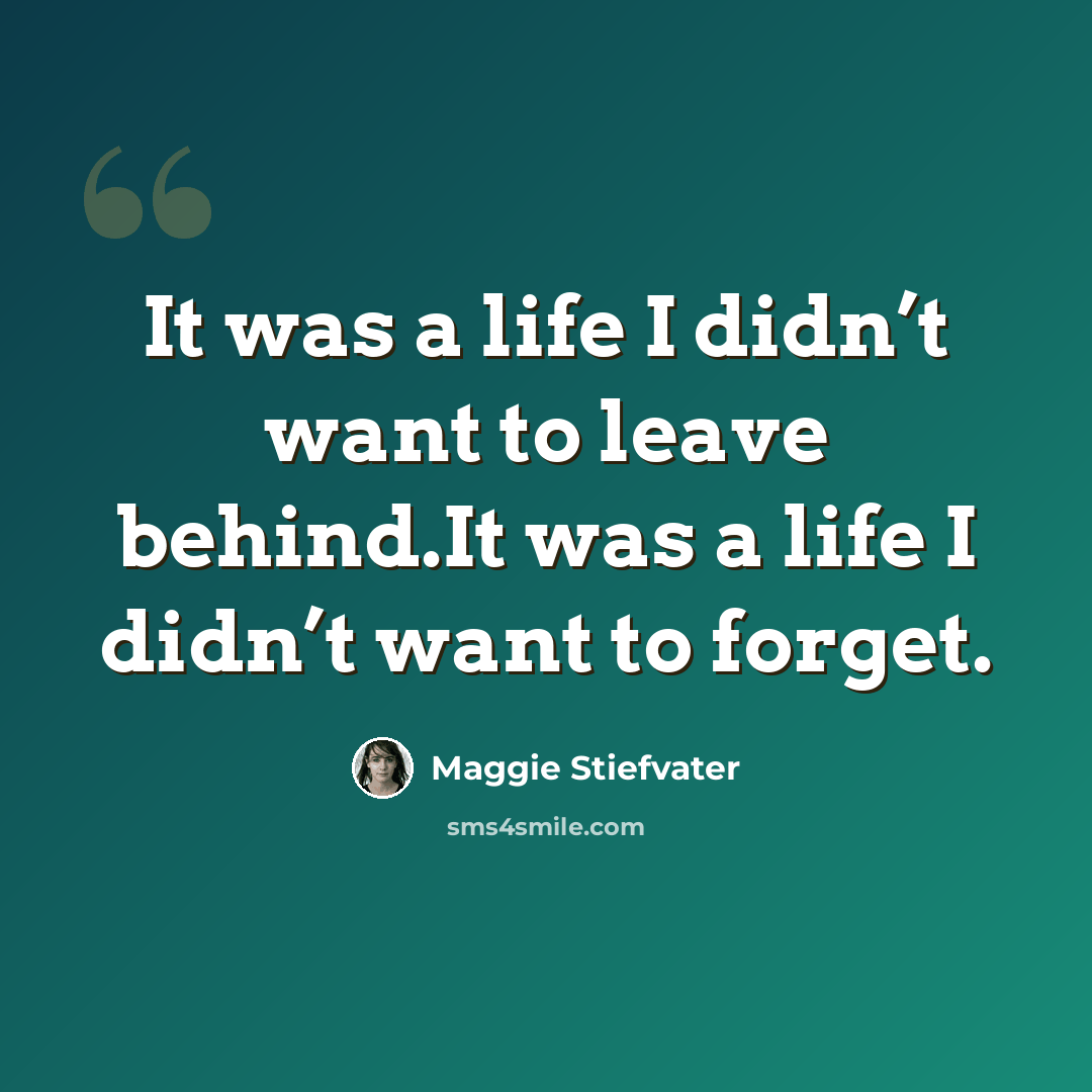 “It was a life I didn’t want to leave behind.It was a life I didn’t want to forget.” quote by Maggie Stiefvater