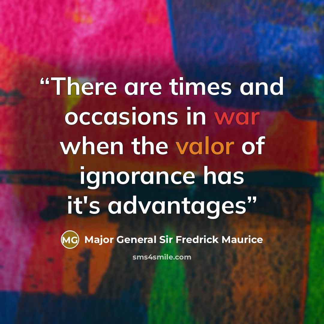 “There are times and occasions in war when the valor of ignorance has it's advantages” quote by Major General Sir Fredrick Maurice