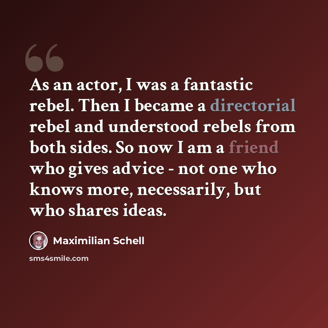 “As an actor, I was a fantastic rebel. Then I became a directorial rebel and understood rebels from both sides. So now I am a friend who gives advice - not one who knows more, necessarily, but who shares ideas.” quote by Maximilian Schell