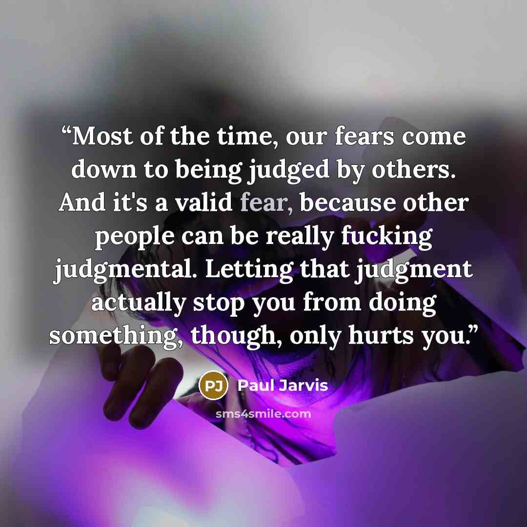 “Most of the time, our fears come down to being judged by others. And it's a valid fear, because other people can be really fucking judgmental. Letting that judgment actually stop you from doing something, though, only hurts you.” quote by Paul Jarvis
