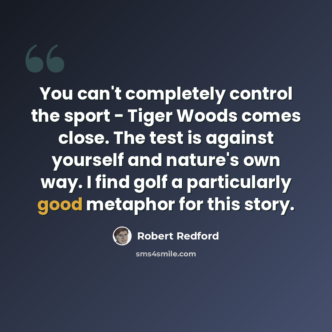 “You can't completely control the sport - Tiger Woods comes close. The test is against yourself and nature's own way. I find golf a particularly good metaphor for this story.” quote by Robert Redford