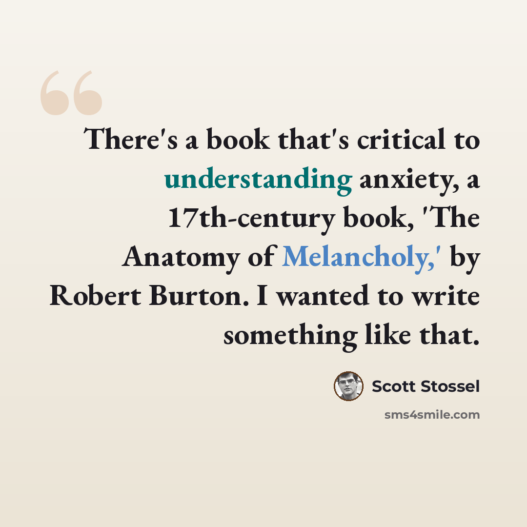 “There's a book that's critical to understanding anxiety, a 17th-century book, 'The Anatomy of Melancholy,' by Robert Burton. I wanted to write something like that.” quote by Scott Stossel