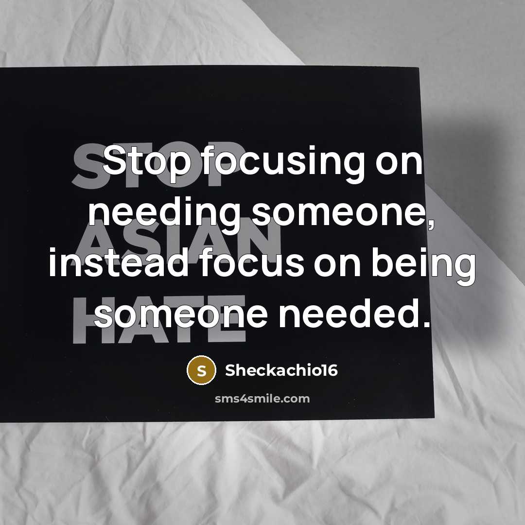 “Stop focusing on needing someone, instead focus on being someone needed.” quote by Sheckachio16