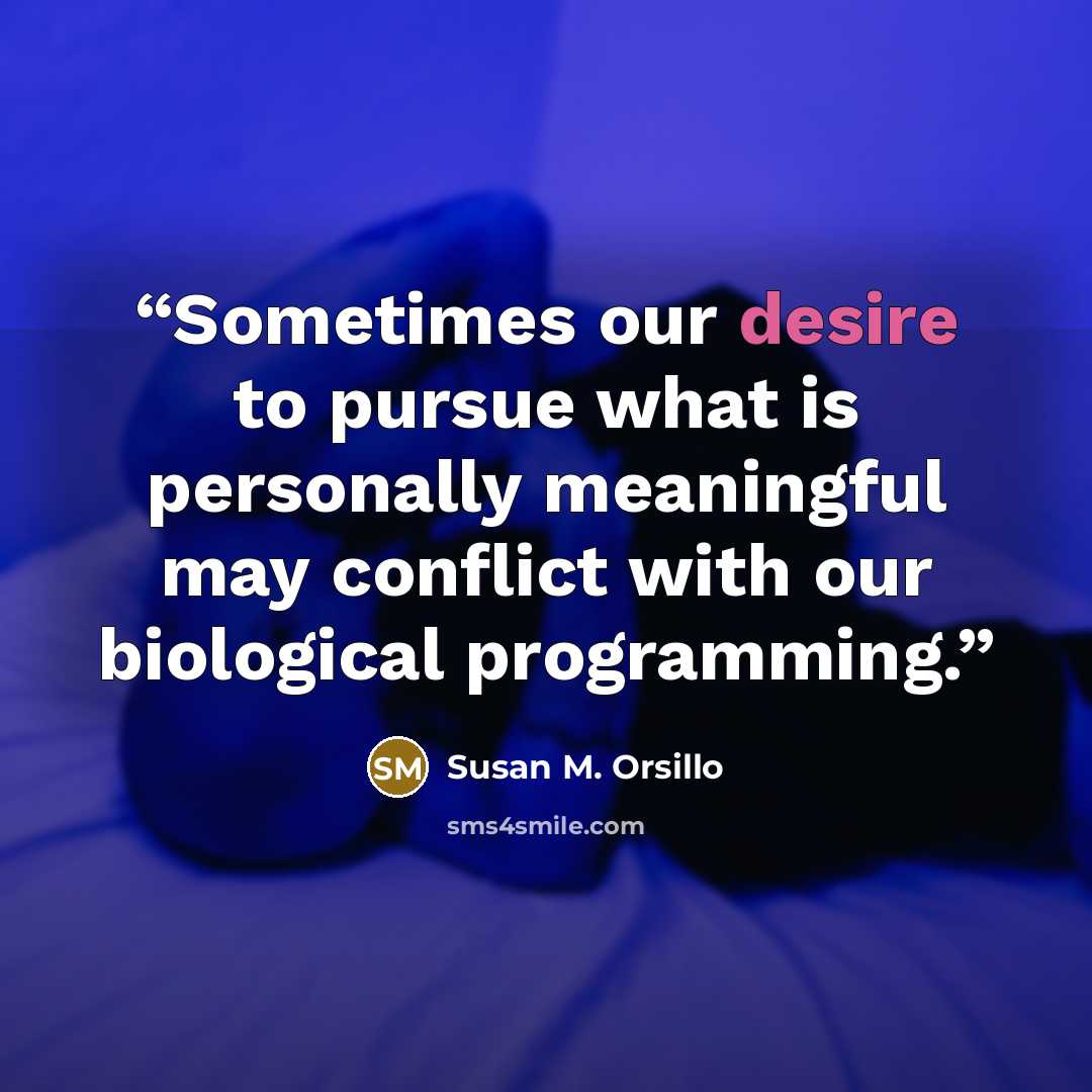 “Sometimes our desire to pursue what is personally meaningful may conflict with our biological programming.” quote by Susan M. Orsillo