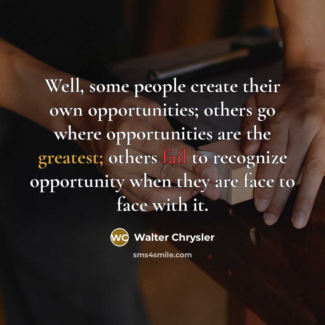 “Well, some people create their own opportunities; others go where opportunities are the greatest; others fail to recognize opportunity when they are face to face with it.” quote by Walter Chrysler