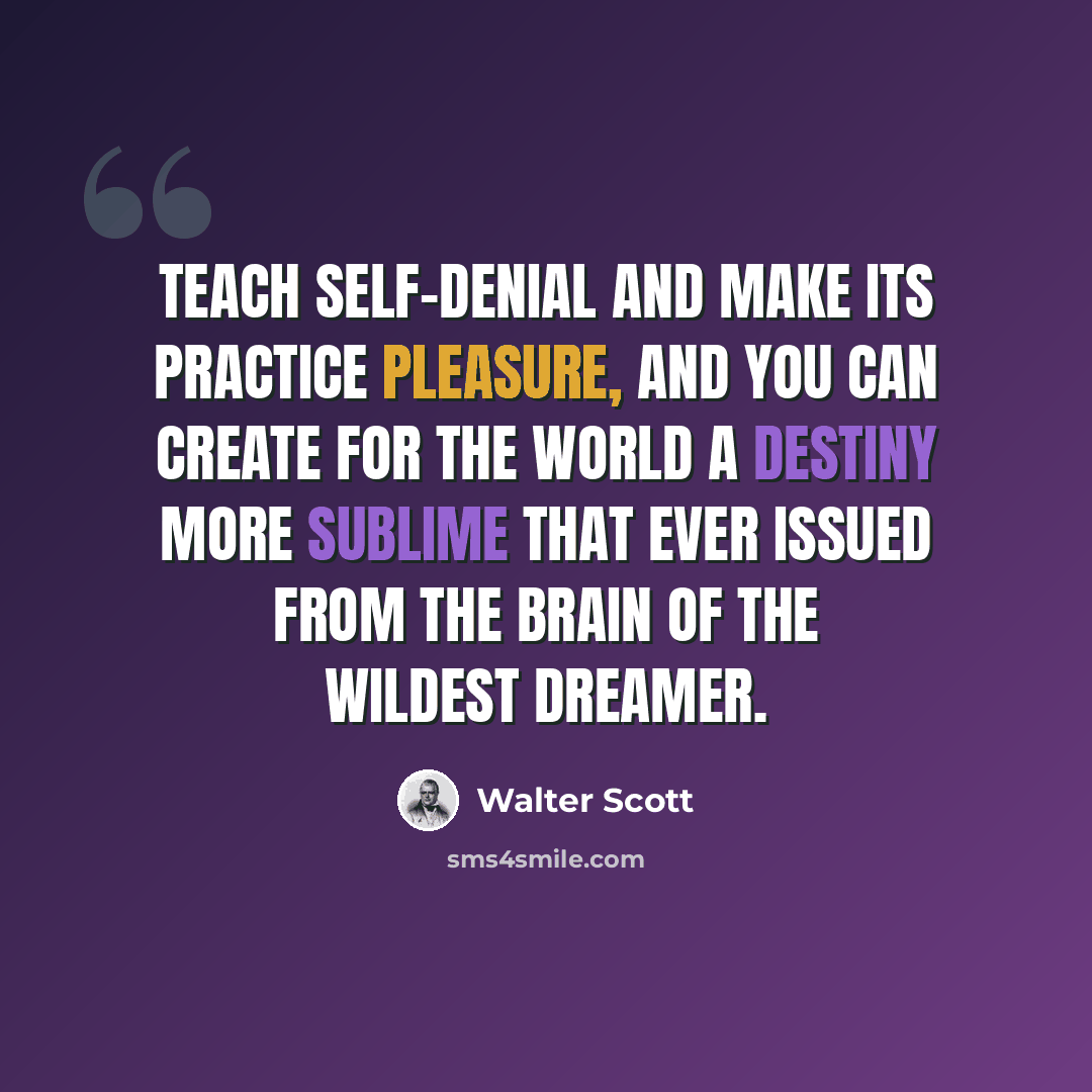 “Teach self-denial and make its practice pleasure, and you can create for the world a destiny more sublime that ever issued from the brain of the wildest dreamer.” quote by Walter Scott