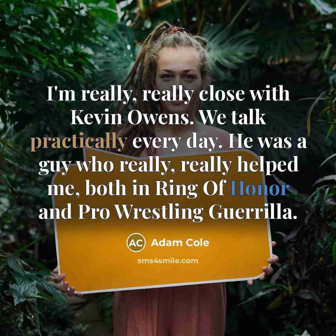 “I'm really, really close with Kevin Owens. We talk practically every day. He was a guy who really, really helped me, both in Ring Of Honor and Pro Wrestling Guerrilla.” quote by Adam Cole