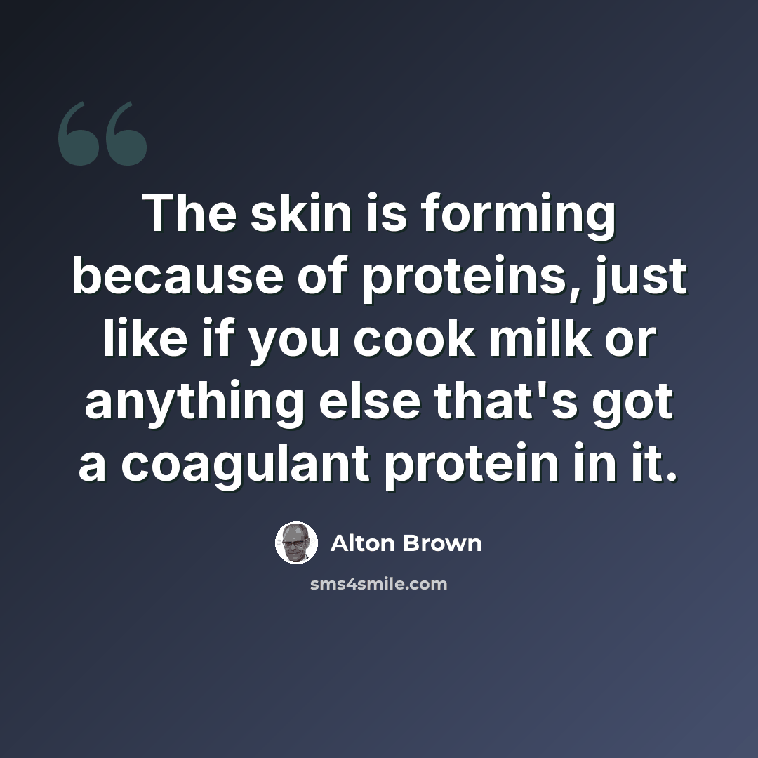 “The skin is forming because of proteins, just like if you cook milk or anything else that's got a coagulant protein in it.” quote by Alton Brown