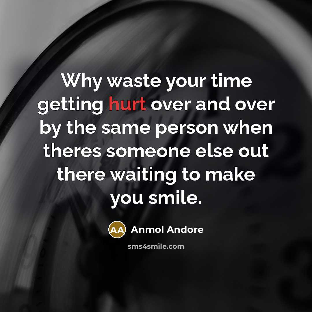 “Why waste your time getting hurt over and over by the same person when theres someone else out there waiting to make you smile.” quote by Anmol Andore