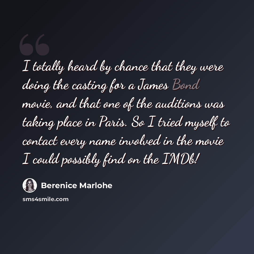 “I totally heard by chance that they were doing the casting for a James Bond movie, and that one of the auditions was taking place in Paris. So I tried myself to contact every name involved in the movie I could possibly find on the IMDb!” quote by Berenice Marlohe