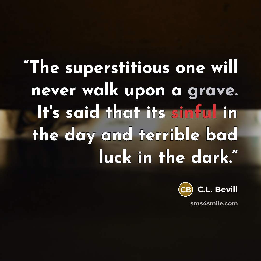 “The superstitious one will never walk upon a grave. It's said that its sinful in the day and terrible bad luck in the dark.” quote by C.L. Bevill