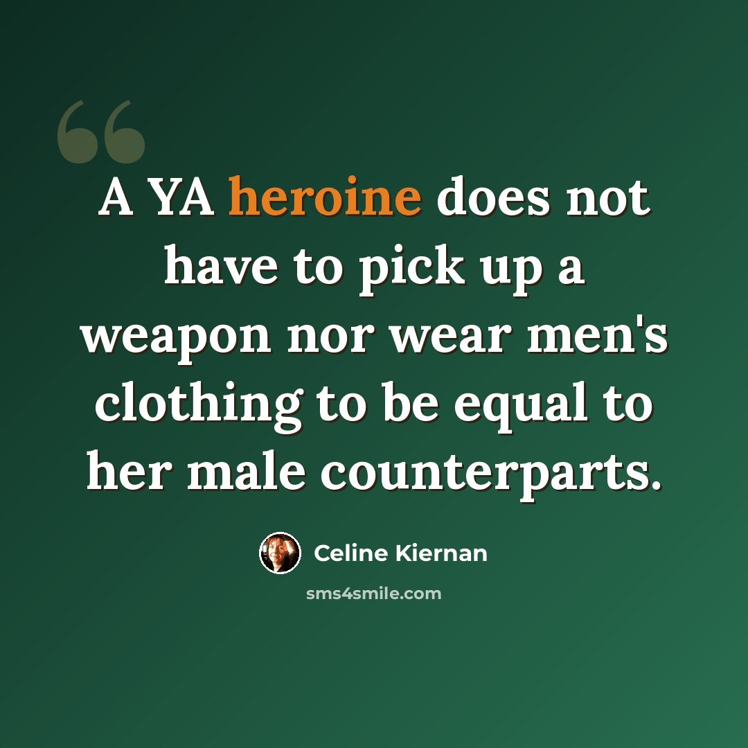 “A YA heroine does not have to pick up a weapon nor wear men's clothing to be equal to her male counterparts.” quote by Celine Kiernan