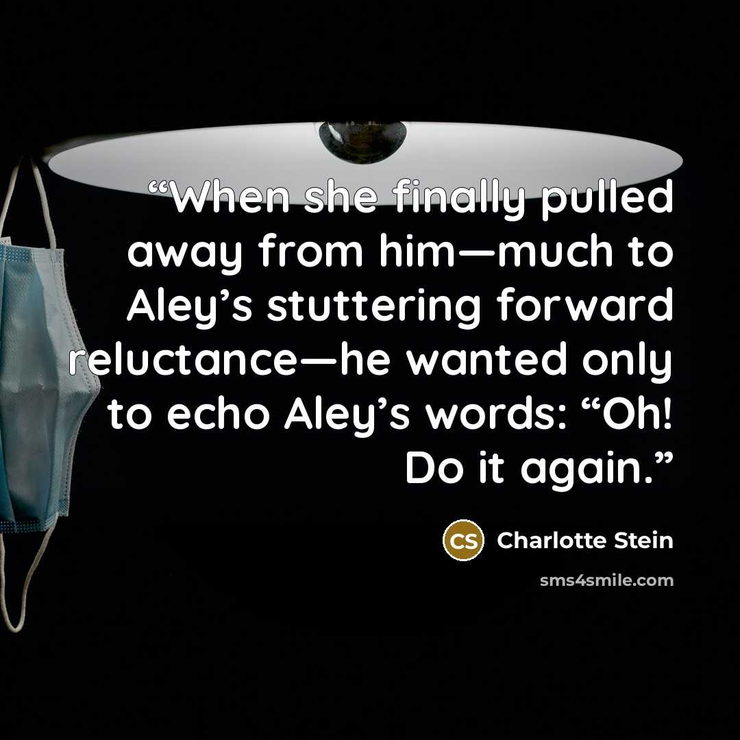 “When she finally pulled away from him—much to Aley’s stuttering forward reluctance—he wanted only to echo Aley’s words: “Oh! Do it again.” quote by Charlotte Stein