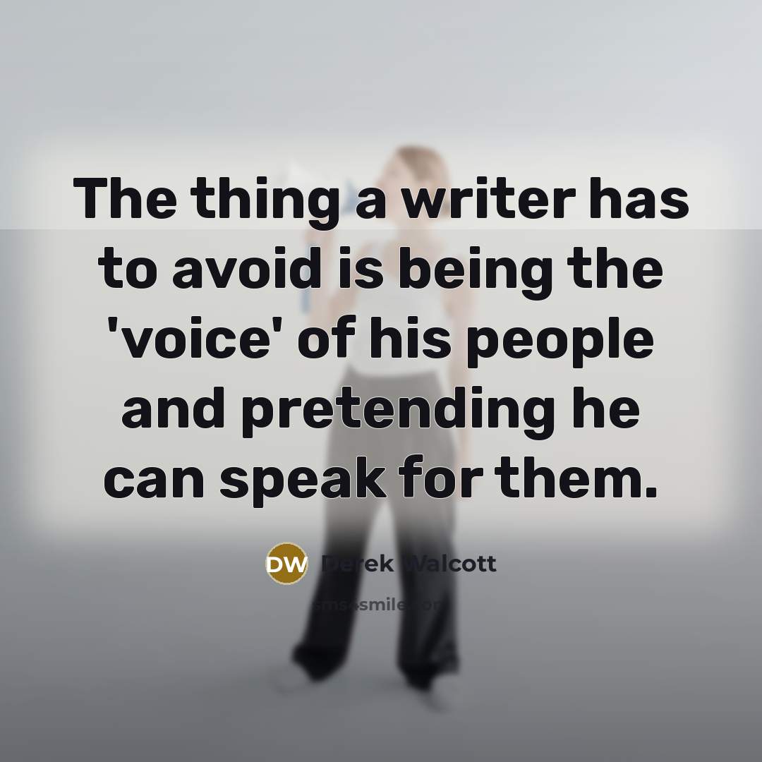 “The thing a writer has to avoid is being the 'voice' of his people and pretending he can speak for them.” quote by Derek Walcott