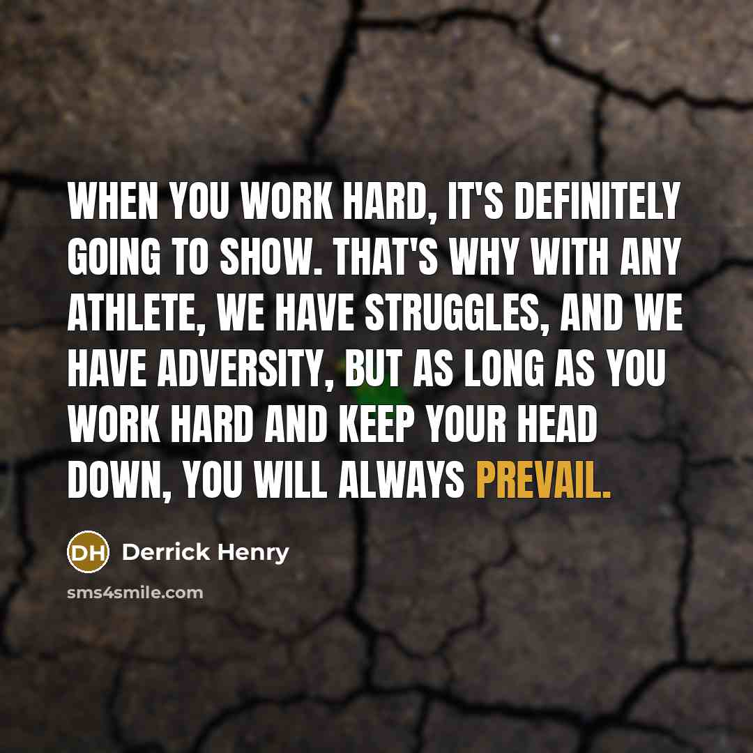 “When you work hard, it's definitely going to show. That's why with any athlete, we have struggles, and we have adversity, but as long as you work hard and keep your head down, you will always prevail.” quote by Derrick Henry