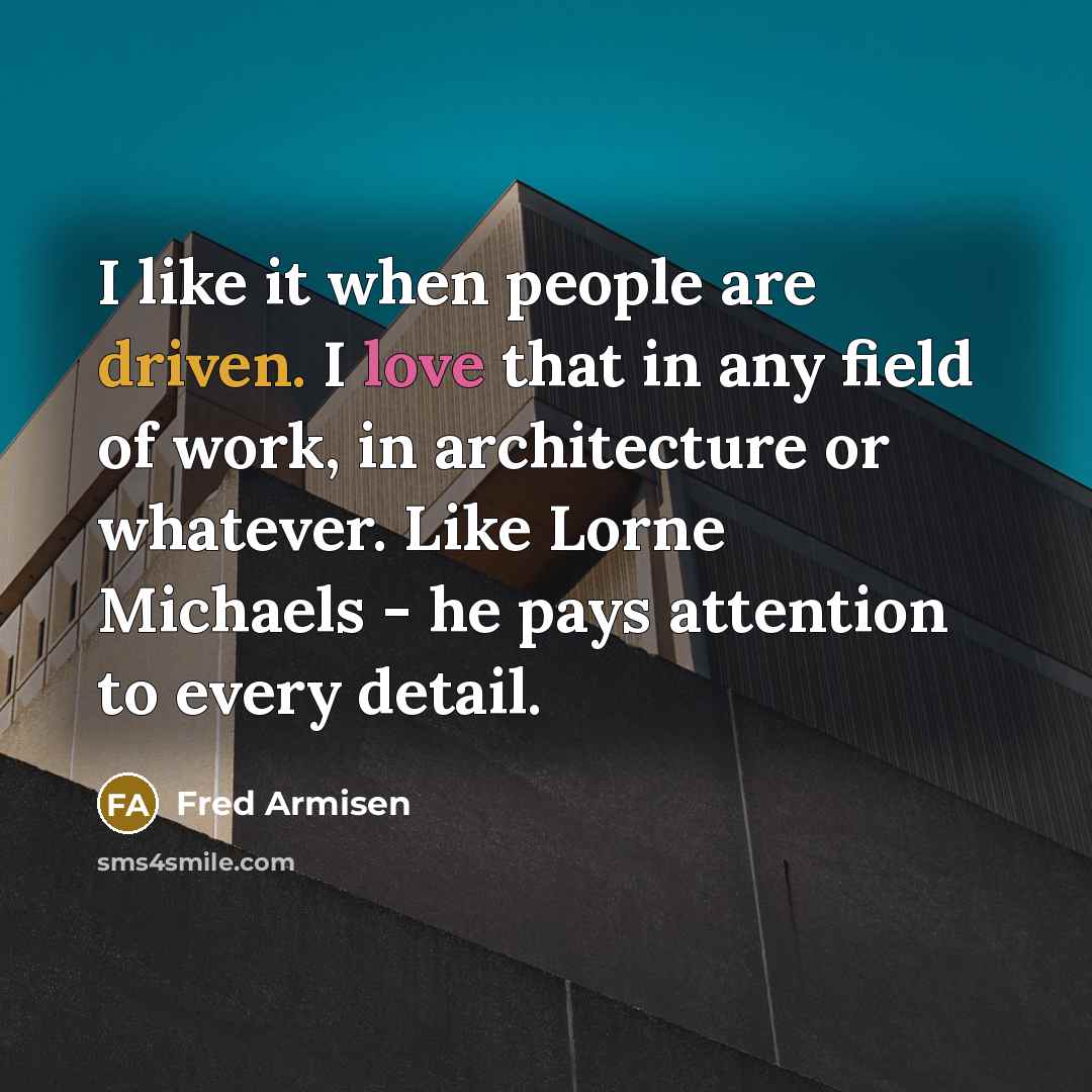 “I like it when people are driven. I love that in any field of work, in architecture or whatever. Like Lorne Michaels - he pays attention to every detail.” quote by Fred Armisen